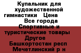 Купальник для художественной гимнастики › Цена ­ 7 500 - Все города Спортивные и туристические товары » Другое   . Башкортостан респ.,Мечетлинский р-н